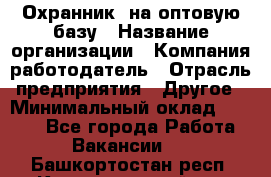 Охранник. на оптовую базу › Название организации ­ Компания-работодатель › Отрасль предприятия ­ Другое › Минимальный оклад ­ 9 000 - Все города Работа » Вакансии   . Башкортостан респ.,Караидельский р-н